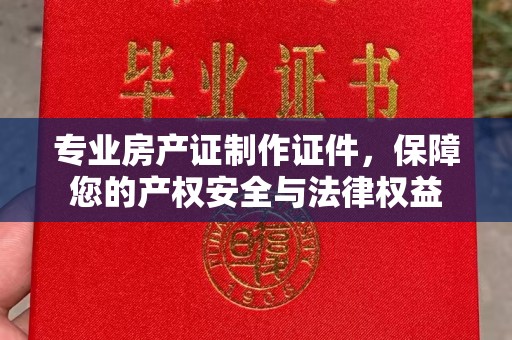 平潭专业房产证制作证件，保障您的产权安全与法律权益